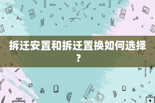 拆遷安置和拆遷置換如何選擇？