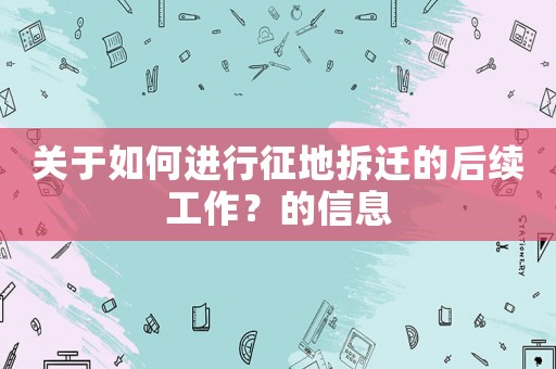 關于如何進行征地拆遷的后續工作？的信息