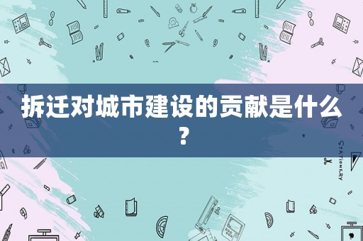 拆遷對城市建設的貢獻是什么？