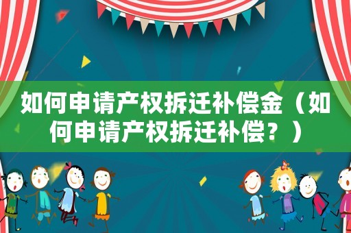 如何申請(qǐng)產(chǎn)權(quán)拆遷補(bǔ)償金（如何申請(qǐng)產(chǎn)權(quán)拆遷補(bǔ)償？）