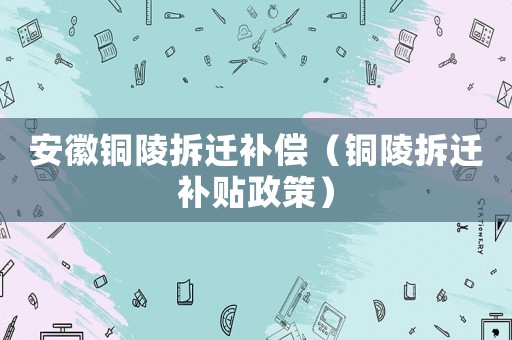 安徽銅陵拆遷補償（銅陵拆遷補貼政策）