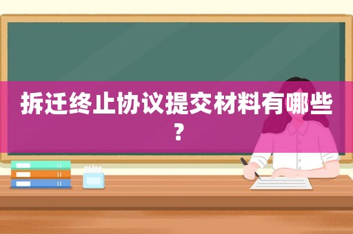 拆遷終止協議提交材料有哪些？