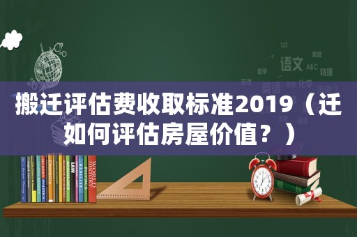 搬遷評估費收取標準2019（遷如何評估房屋價值？）