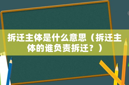 拆遷主體是什么意思（拆遷主體的誰負責拆遷？）