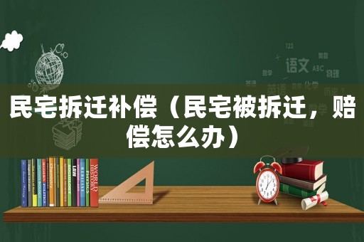 民宅拆遷補償（民宅被拆遷，賠償怎么辦）