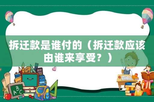 拆遷款是誰付的（拆遷款應該由誰來享受？）