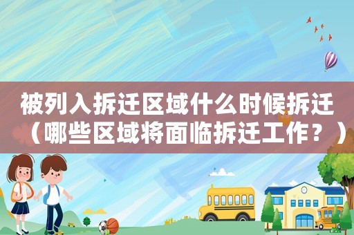 被列入拆遷區域什么時候拆遷（哪些區域將面臨拆遷工作？）