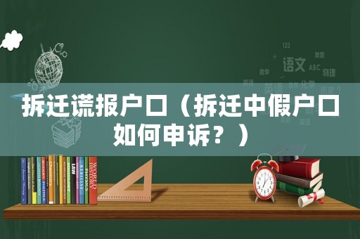 拆遷謊報戶口（拆遷中假戶口如何申訴？）