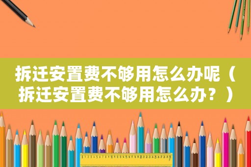 拆遷安置費不夠用怎么辦呢（拆遷安置費不夠用怎么辦？）