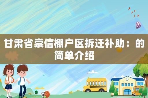 甘肅省崇信棚戶區(qū)拆遷補(bǔ)助：的簡單介紹