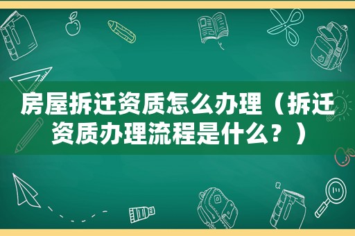 房屋拆遷資質(zhì)怎么辦理（拆遷資質(zhì)辦理流程是什么？）
