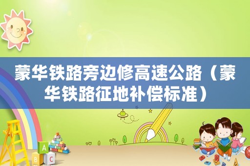 蒙華鐵路旁邊修高速公路（蒙華鐵路征地補償標準）