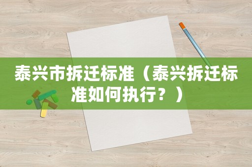 泰興市拆遷標準（泰興拆遷標準如何執(zhí)行？）