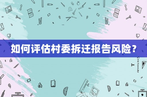 如何評估村委拆遷報告風險？