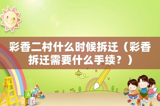 彩香二村什么時候拆遷（彩香拆遷需要什么手續？）
