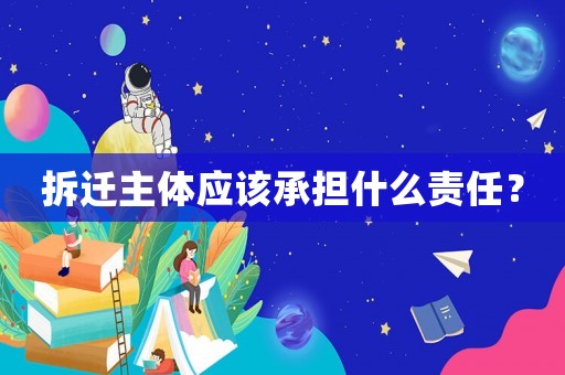 拆遷主體應該承擔什么責任？