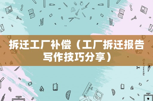 拆遷工廠補償（工廠拆遷報告寫作技巧分享）