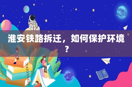 淮安鐵路拆遷，如何保護(hù)環(huán)境？