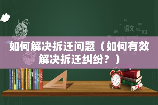 如何解決拆遷問題（如何有效解決拆遷糾紛？）