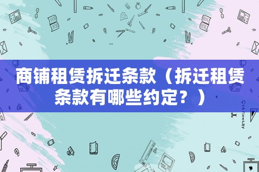 商鋪?zhàn)赓U拆遷條款（拆遷租賃條款有哪些約定？）