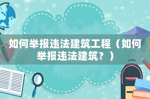 如何舉報違法建筑工程（如何舉報違法建筑？）