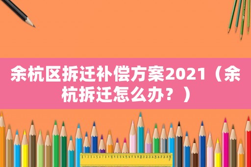 余杭區拆遷補償方案2021（余杭拆遷怎么辦？）