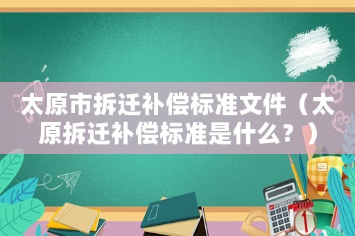 太原市拆遷補償標準文件（太原拆遷補償標準是什么？）