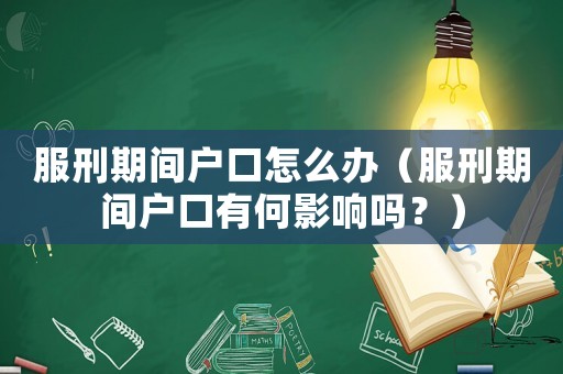 服刑期間戶口怎么辦（服刑期間戶口有何影響嗎？）