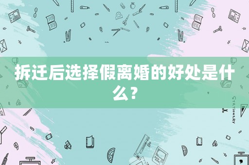 拆遷后選擇假離婚的好處是什么？