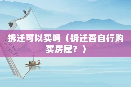 拆遷可以買嗎（拆遷否自行購(gòu)買房屋？）