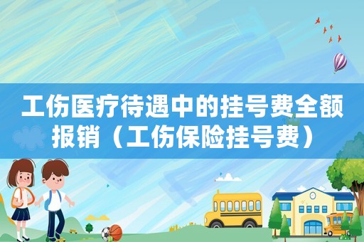 工傷醫(yī)療待遇中的掛號(hào)費(fèi)全額報(bào)銷（工傷保險(xiǎn)掛號(hào)費(fèi)）