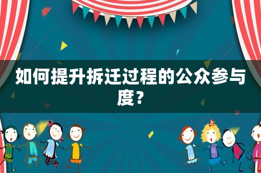 如何提升拆遷過程的公眾參與度？