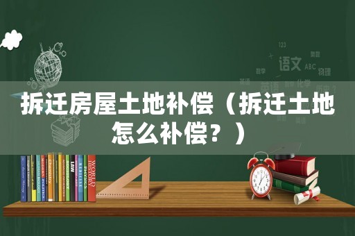 拆遷房屋土地補償（拆遷土地怎么補償？）