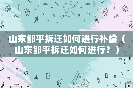 山東鄒平拆遷如何進行補償（山東鄒平拆遷如何進行？）