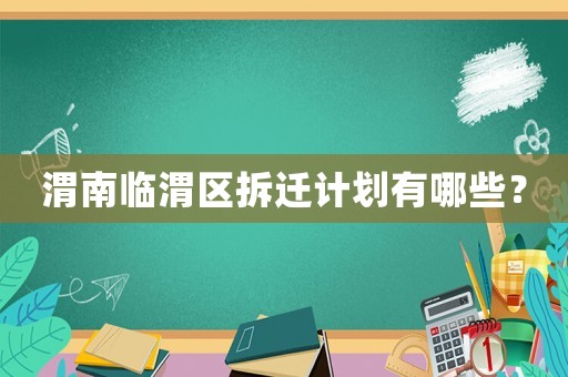 渭南臨渭區拆遷計劃有哪些？