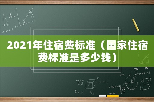 2021年住宿費標(biāo)準(zhǔn)（國家住宿費標(biāo)準(zhǔn)是多少錢）