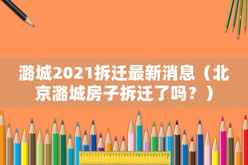 潞城2021拆遷最新消息（北京潞城房子拆遷了嗎？）