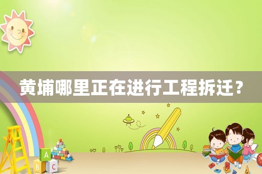 黃埔哪里正在進行工程拆遷？