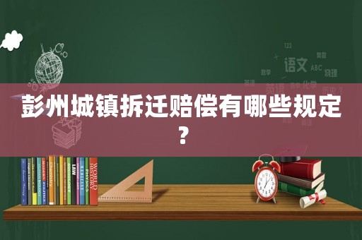 彭州城鎮拆遷賠償有哪些規定？