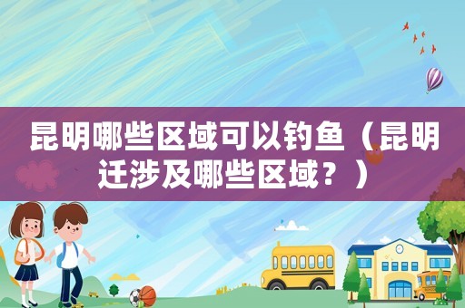 昆明哪些區(qū)域可以釣魚（昆明遷涉及哪些區(qū)域？）