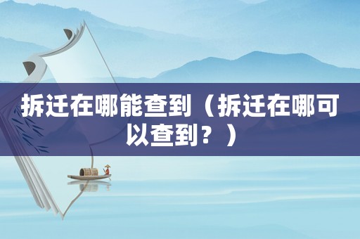 拆遷在哪能查到（拆遷在哪可以查到？）