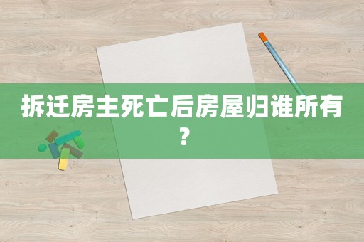 拆遷房主死亡后房屋歸誰所有？