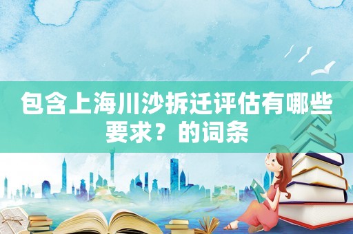 包含上海川沙拆遷評估有哪些要求？的詞條