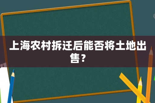 上海農(nóng)村拆遷后能否將土地出售？