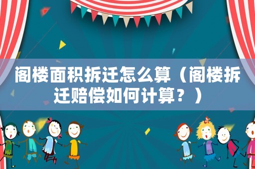 閣樓面積拆遷怎么算（閣樓拆遷賠償如何計算？）
