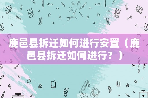 鹿邑縣拆遷如何進行安置（鹿邑縣拆遷如何進行？）