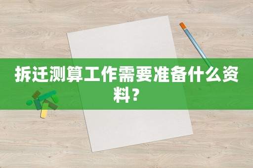 拆遷測(cè)算工作需要準(zhǔn)備什么資料？