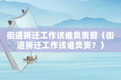 街道拆遷工作該誰(shuí)負(fù)責(zé)管（街道拆遷工作該誰(shuí)負(fù)責(zé)？）