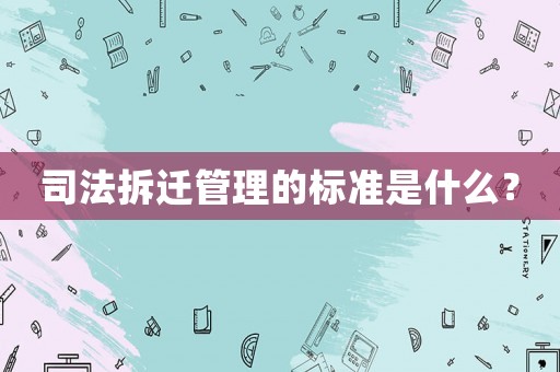 司法拆遷管理的標準是什么？