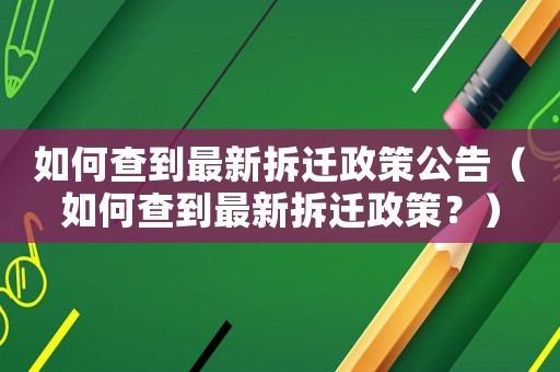 如何查到最新拆遷政策公告（如何查到最新拆遷政策？）